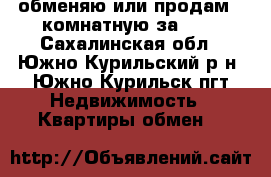 обменяю или продам 2-комнатную за 600 - Сахалинская обл., Южно-Курильский р-н, Южно-Курильск пгт Недвижимость » Квартиры обмен   